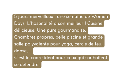 5 jours merveilleux une semaine de Women Days L hospitalité à son meilleur Cuisine délicieuse Une pure gourmandise Chambres propres belle piscine et grande salle polyvalente pour yoga cercle de feu danse C est le cadre idéal pour ceux qui souhaitent se détendre